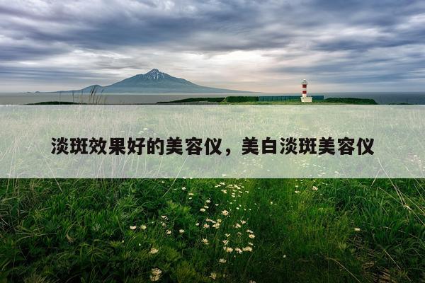 淡斑效果好的美容仪,美白淡斑美容仪