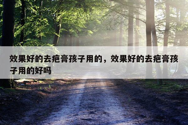 效果好的去疤膏孩子用的,效果好的去疤膏孩子用的好吗