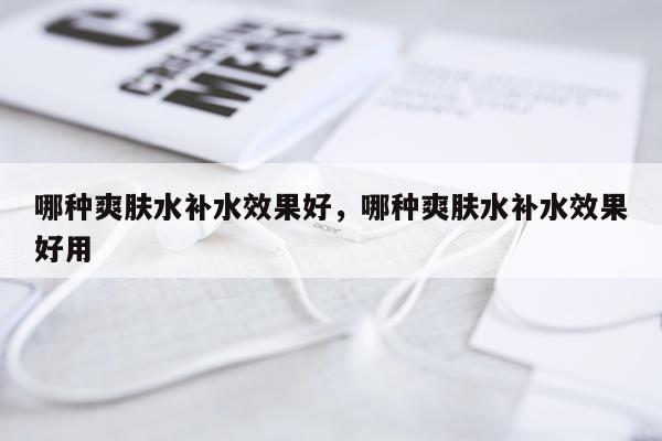 哪种爽肤水补水效果好,哪种爽肤水补水效果好用