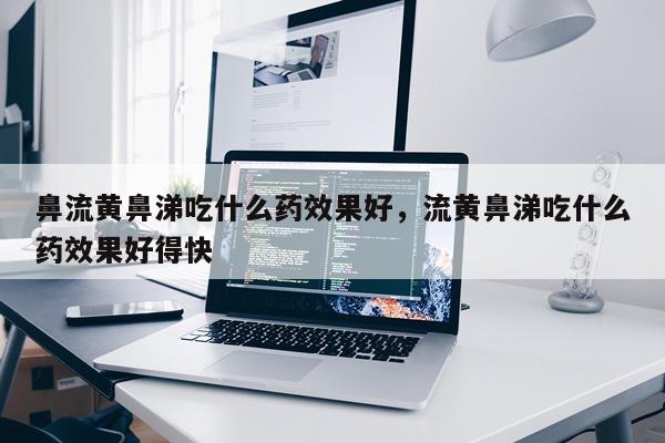 鼻流黄鼻涕吃什么药效果好,流黄鼻涕吃什么药效果好得快