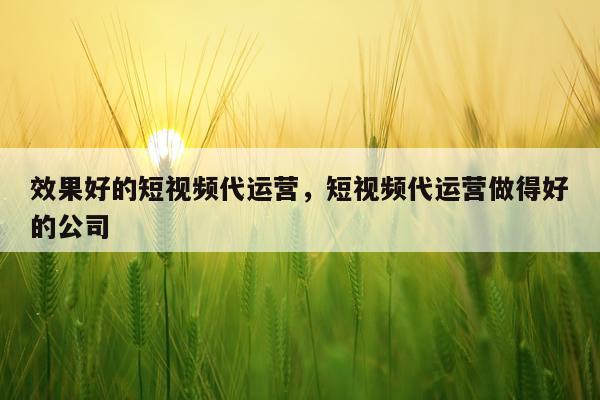 效果好的短视频代运营,短视频代运营做得好的公司