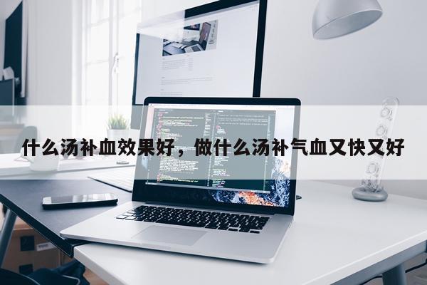 什么汤补血效果好,做什么汤补气血又快又好
