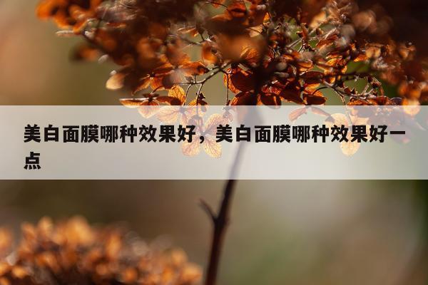 美白面膜哪种效果好,美白面膜哪种效果好一点