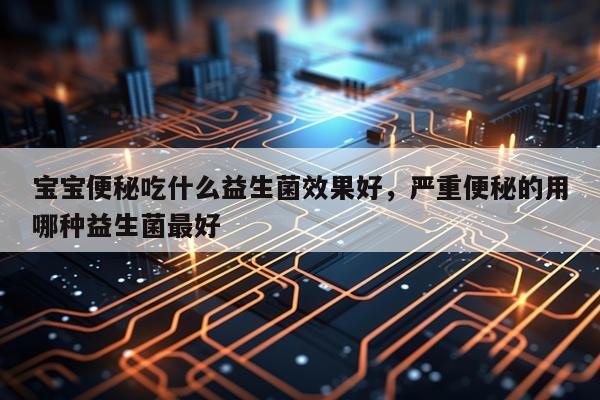 宝宝便秘吃什么益生菌效果好,严重便秘的用哪种益生菌最好