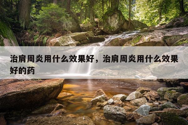 治肩周炎用什么效果好,治肩周炎用什么效果好的药