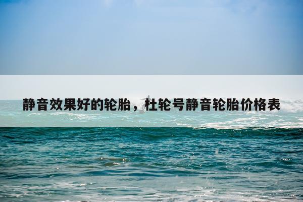 静音效果好的轮胎,杜轮号静音轮胎价格表