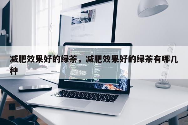 减肥效果好的绿茶,减肥效果好的绿茶有哪几种