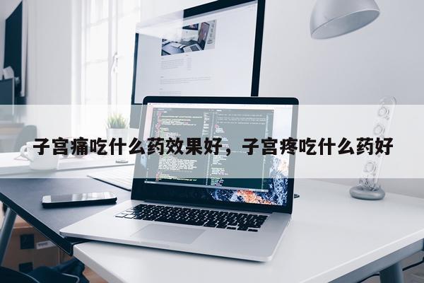 子宫痛吃什么药效果好,子宫疼吃什么药好
