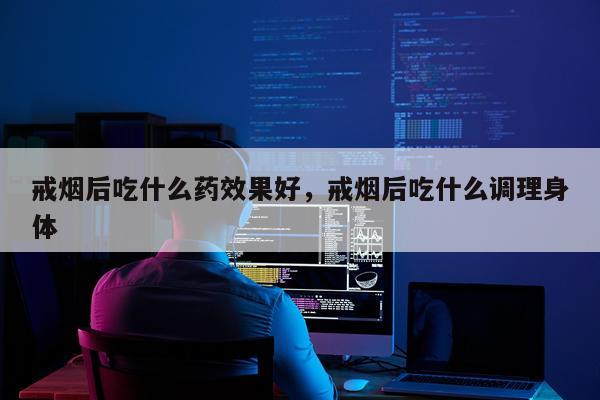 戒烟后吃什么药效果好,戒烟后吃什么调理身体