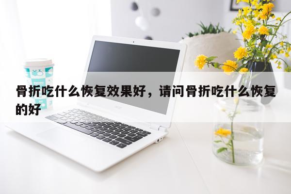 骨折吃什么恢复效果好,请问骨折吃什么恢复的好
