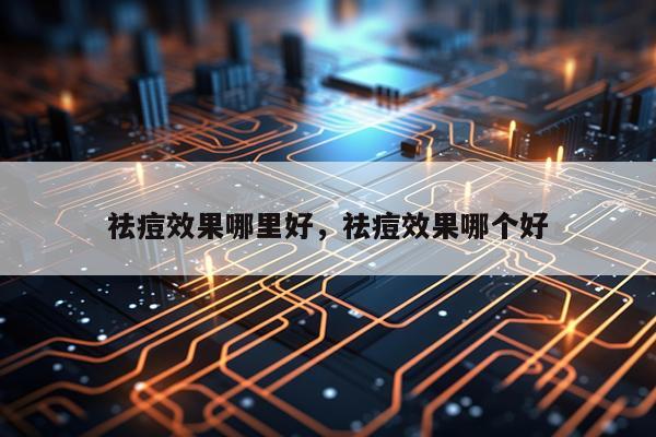 祛痘效果哪里好,祛痘效果哪个好