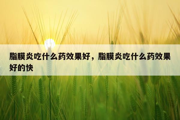 脂膜炎吃什么药效果好,脂膜炎吃什么药效果好的快