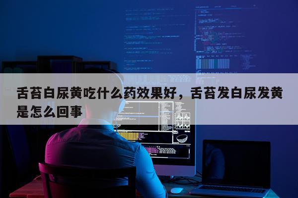 舌苔白尿黄吃什么药效果好,舌苔发白尿发黄是怎么回事