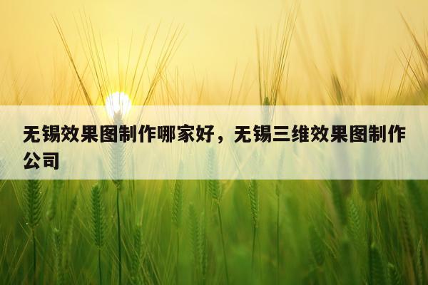 无锡效果图制作哪家好,无锡三维效果图制作公司