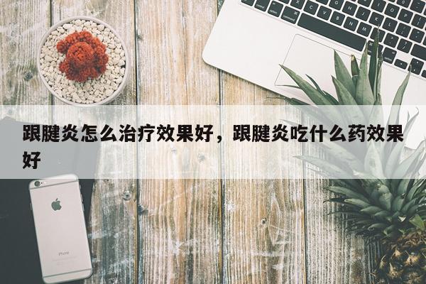 跟腱炎怎么治疗效果好,跟腱炎吃什么药效果好