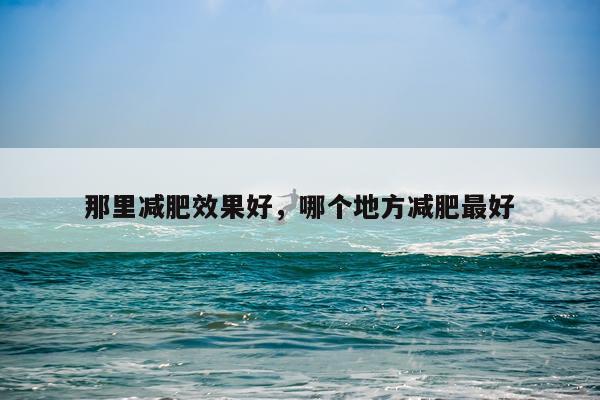 那里减肥效果好,哪个地方减肥最好