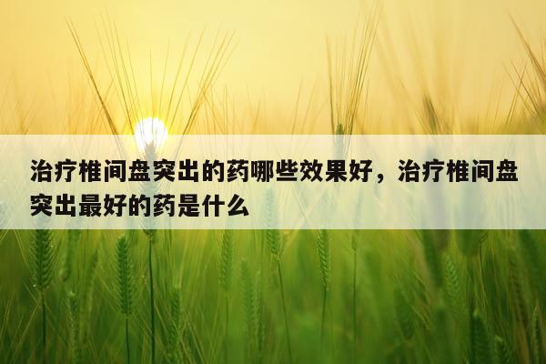 治疗椎间盘突出的药哪些效果好,治疗椎间盘突出最好的药是什么