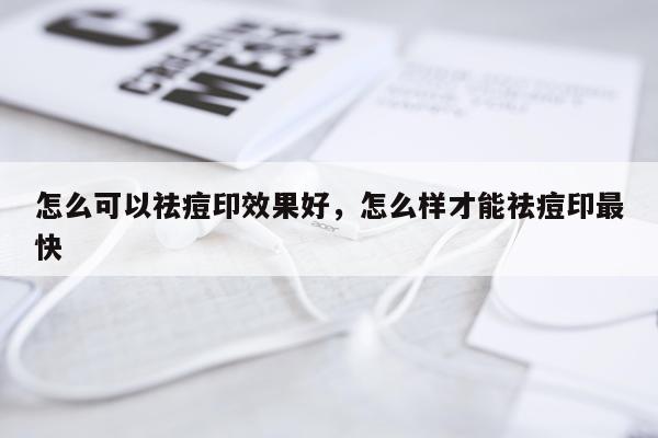 怎么可以祛痘印效果好,怎么样才能祛痘印最快