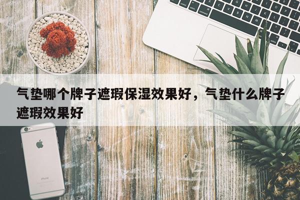 气垫哪个牌子遮瑕保湿效果好,气垫什么牌子遮瑕效果好