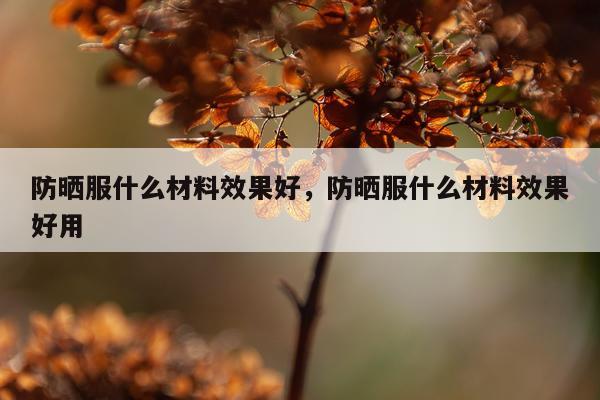 防晒服什么材料效果好,防晒服什么材料效果好用