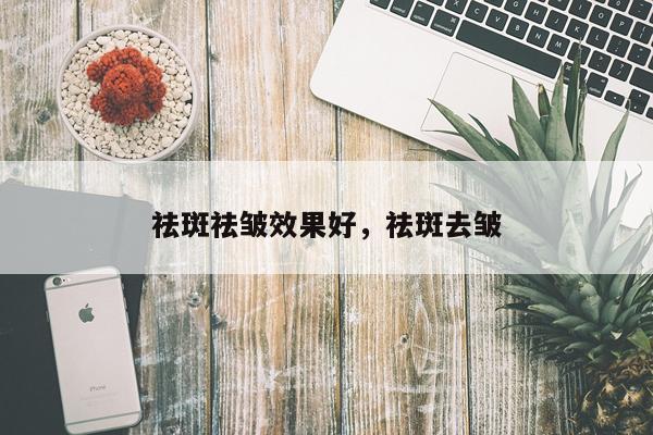 祛斑祛皱效果好,祛斑去皱