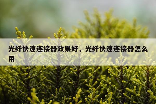 光纤快速连接器效果好,光纤快速连接器怎么用