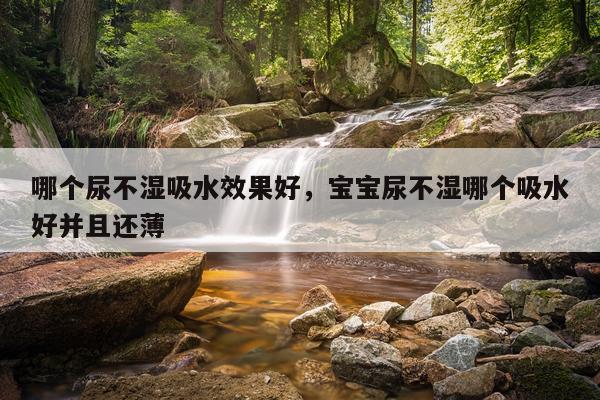 哪个尿不湿吸水效果好,宝宝尿不湿哪个吸水好并且还薄