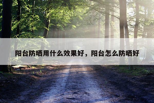 阳台防晒用什么效果好,阳台怎么防晒好