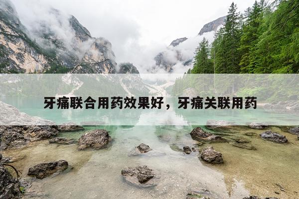 牙痛联合用药效果好,牙痛关联用药