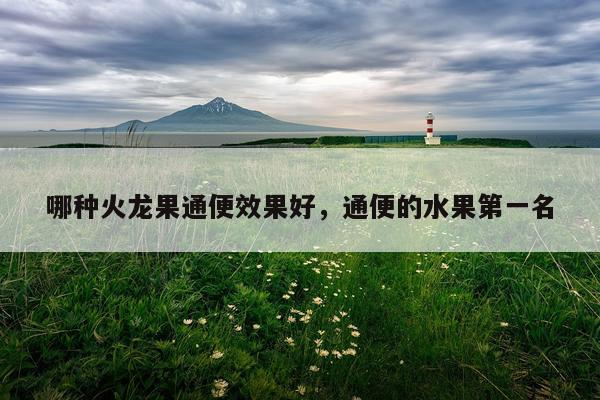 哪种火龙果通便效果好,通便的水果第一名