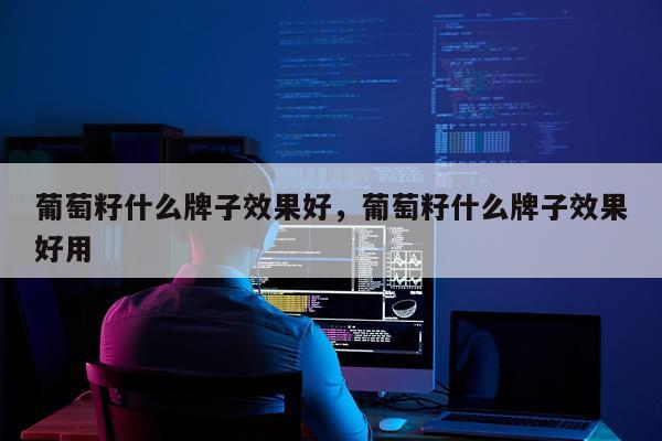 葡萄籽什么牌子效果好,葡萄籽什么牌子效果好用