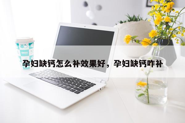孕妇缺钙怎么补效果好,孕妇缺钙咋补