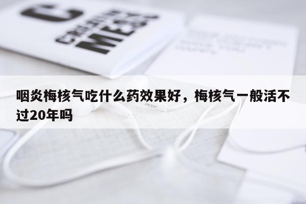 咽炎梅核气吃什么药效果好,梅核气一般活不过20年吗
