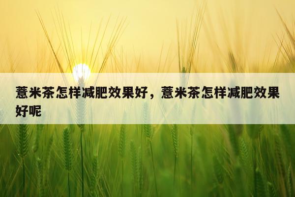 薏米茶怎样减肥效果好,薏米茶怎样减肥效果好呢