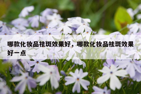 哪款化妆品祛斑效果好,哪款化妆品祛斑效果好一点