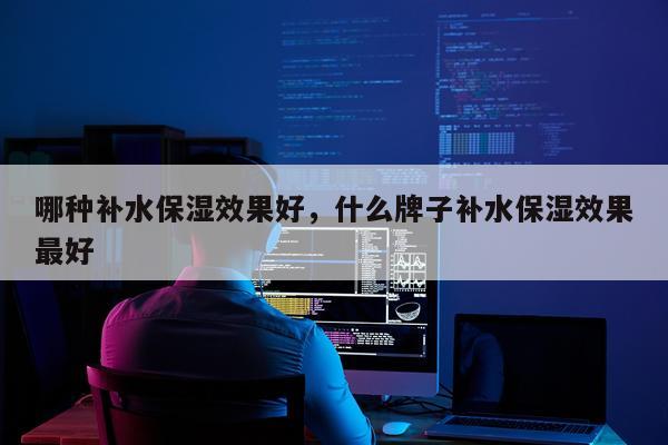 哪种补水保湿效果好,什么牌子补水保湿效果最好