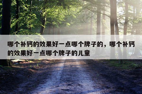 哪个补钙的效果好一点哪个牌子的,哪个补钙的效果好一点哪个牌子的儿童