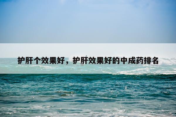 护肝个效果好,护肝效果好的中成药排名