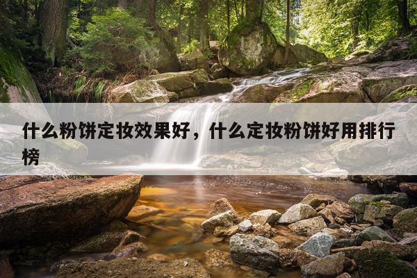 什么粉饼定妆效果好,什么定妆粉饼好用排行榜