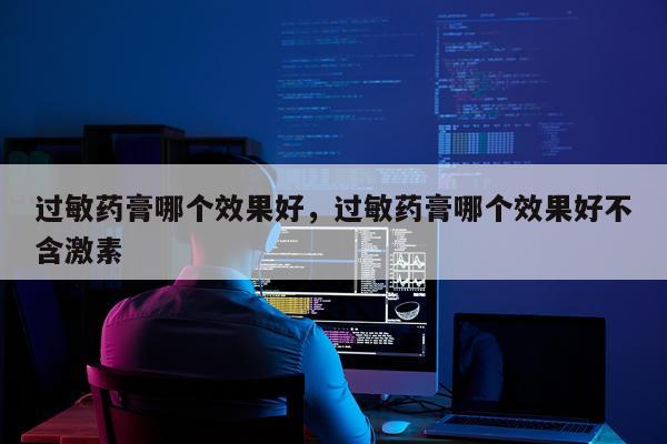 过敏药膏哪个效果好,过敏药膏哪个效果好不含激素