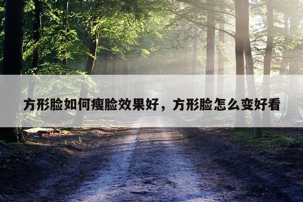 方形脸如何瘦脸效果好,方形脸怎么变好看