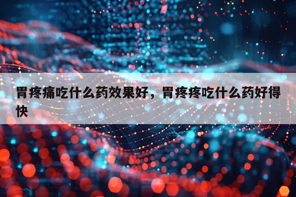 胃疼痛吃什么药效果好,胃疼疼吃什么药好得快