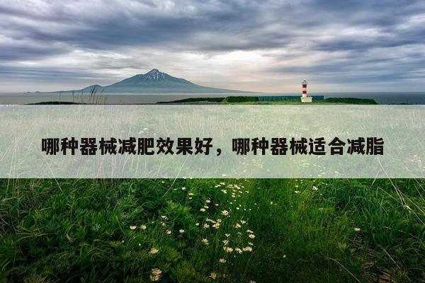 哪种器械减肥效果好,哪种器械适合减脂