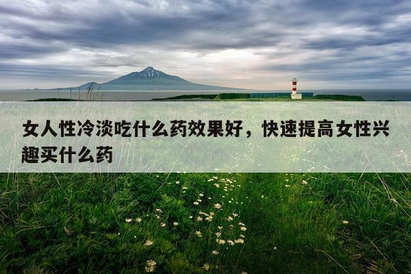 女人性冷淡吃什么药效果好,快速提高女性兴趣买什么药