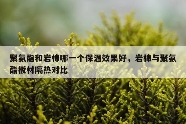 聚氨酯和岩棉哪一个保温效果好,岩棉与聚氨酯板材隔热对比