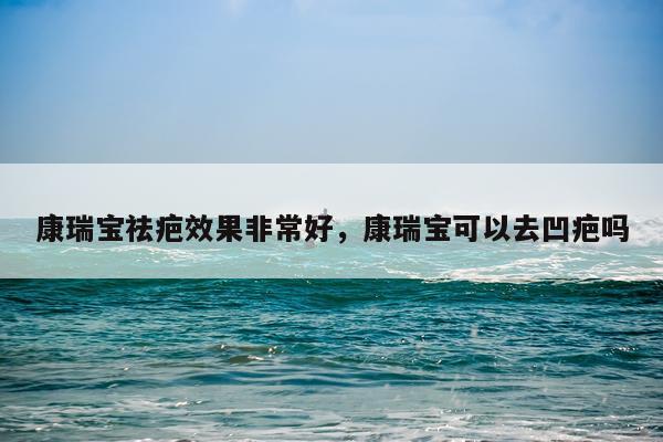 康瑞宝祛疤效果非常好,康瑞宝可以去凹疤吗