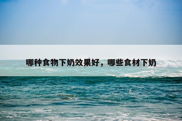 哪种食物下奶效果好,哪些食材下奶
