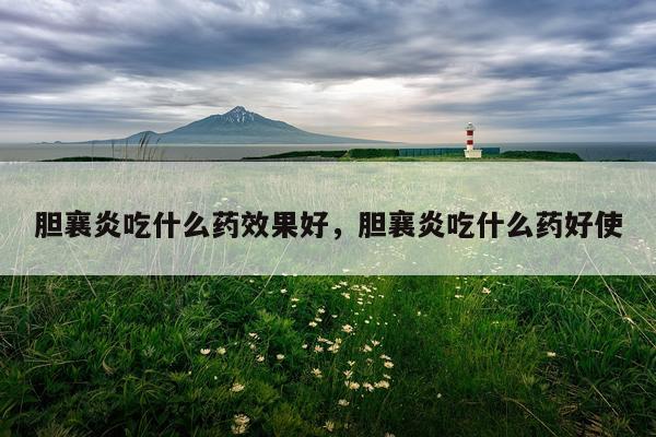 胆襄炎吃什么药效果好,胆襄炎吃什么药好使