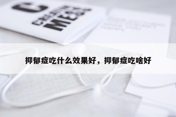 抑郁症吃什么效果好,抑郁症吃啥好