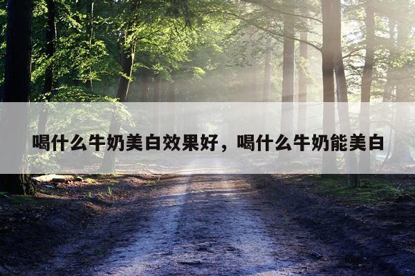 喝什么牛奶美白效果好,喝什么牛奶能美白